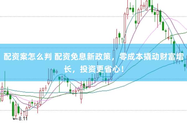 配资案怎么判 配资免息新政策，零成本撬动财富增长，投资更省心！