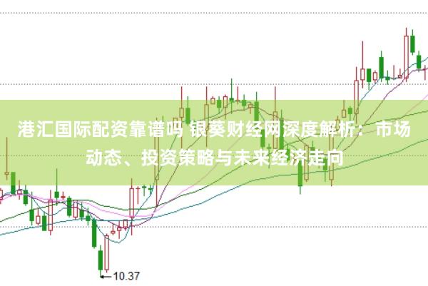 港汇国际配资靠谱吗 银葵财经网深度解析：市场动态、投资策略与未来经济走向