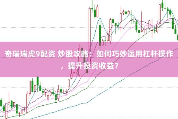 奇瑞瑞虎9配资 炒股攻略：如何巧妙运用杠杆操作，提升投资收益？