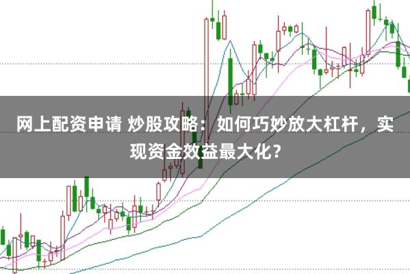 网上配资申请 炒股攻略：如何巧妙放大杠杆，实现资金效益最大化？