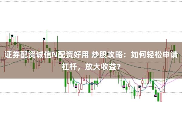 证券配资诚信N配资好用 炒股攻略：如何轻松申请杠杆，放大收益？