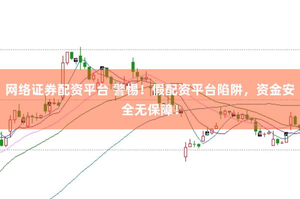 网络证券配资平台 警惕！假配资平台陷阱，资金安全无保障！