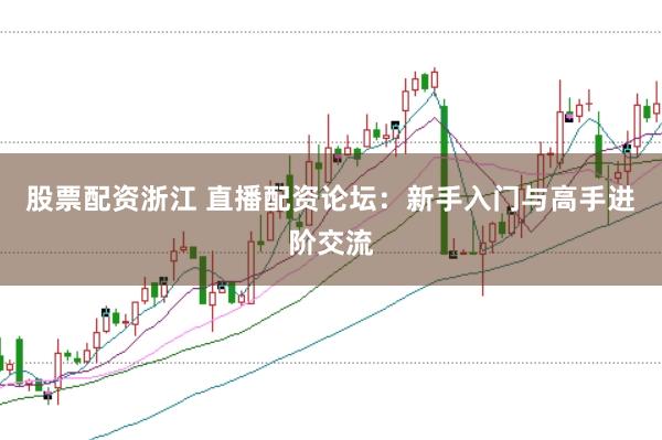 股票配资浙江 直播配资论坛：新手入门与高手进阶交流