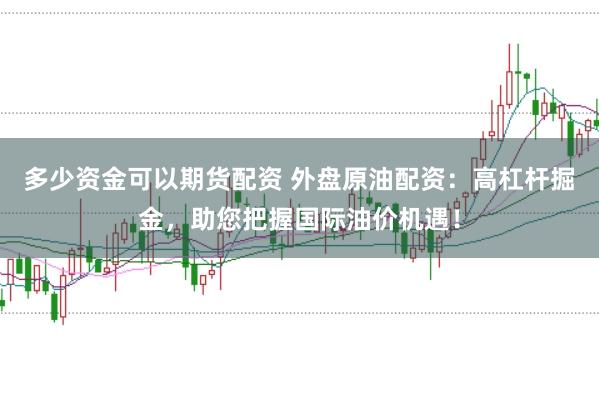 多少资金可以期货配资 外盘原油配资：高杠杆掘金，助您把握国际油价机遇！