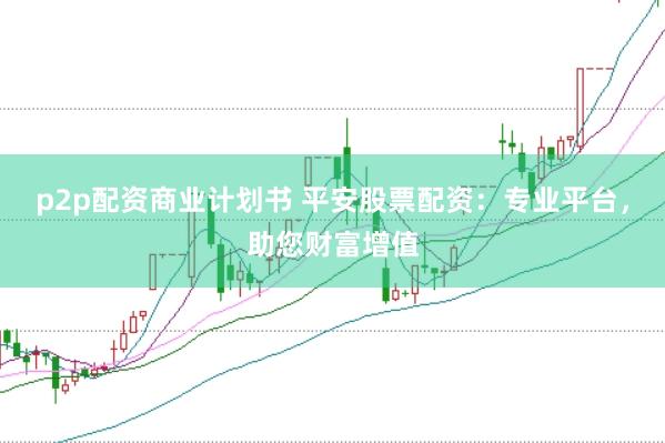 p2p配资商业计划书 平安股票配资：专业平台，助您财富增值