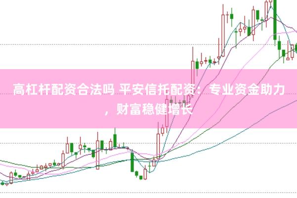 高杠杆配资合法吗 平安信托配资：专业资金助力，财富稳健增长