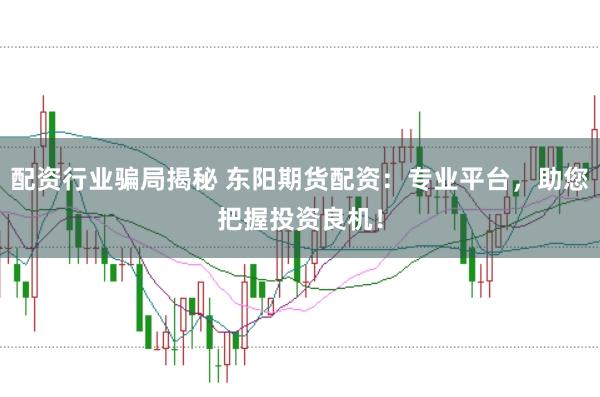 配资行业骗局揭秘 东阳期货配资：专业平台，助您把握投资良机！