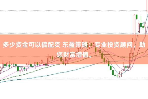 多少资金可以搞配资 东盈策略：专业投资顾问，助您财富增值。