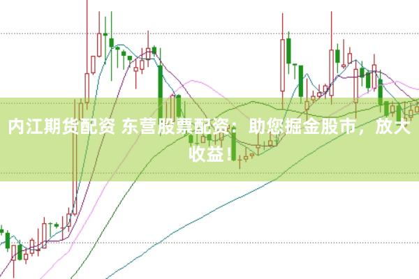 内江期货配资 东营股票配资：助您掘金股市，放大收益！