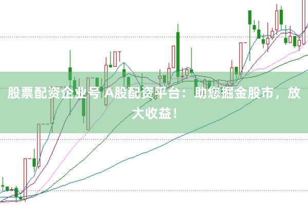股票配资企业号 A股配资平台：助您掘金股市，放大收益！