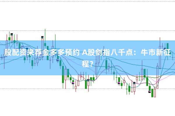 股配资来荐金多多预约 A股剑指八千点：牛市新征程？