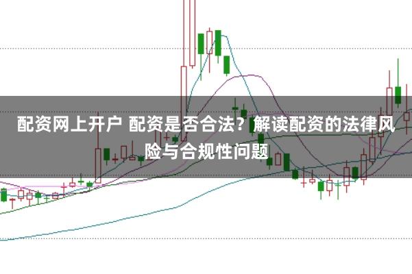 配资网上开户 配资是否合法？解读配资的法律风险与合规性问题