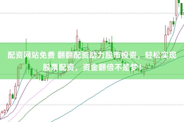 配资网站免费 翻翻配资助力股市投资，轻松实现股票配资，资金翻倍不是梦！