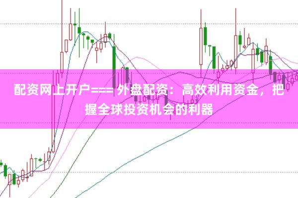 配资网上开户=== 外盘配资：高效利用资金，把握全球投资机会的利器
