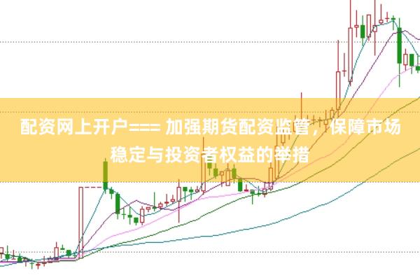 配资网上开户=== 加强期货配资监管，保障市场稳定与投资者权益的举措