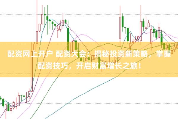 配资网上开户 配资大会：揭秘投资新策略，掌握配资技巧，开启财富增长之旅！