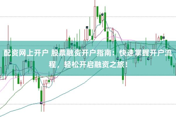 配资网上开户 股票融资开户指南：快速掌握开户流程，轻松开启融资之旅！