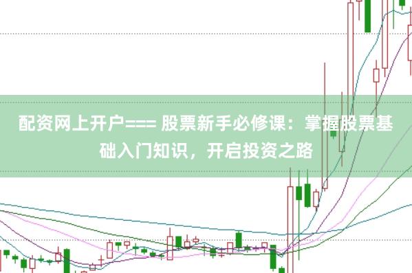 配资网上开户=== 股票新手必修课：掌握股票基础入门知识，开启投资之路