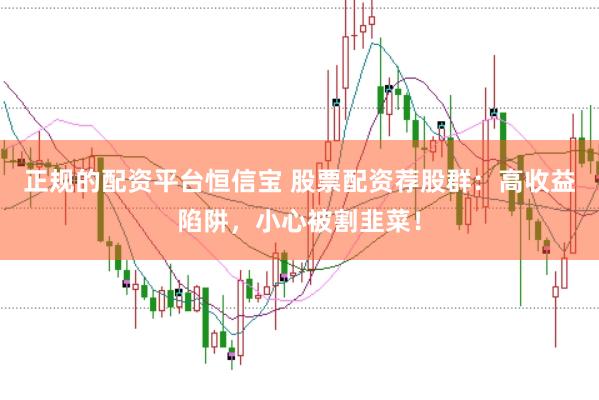 正规的配资平台恒信宝 股票配资荐股群：高收益陷阱，小心被割韭菜！
