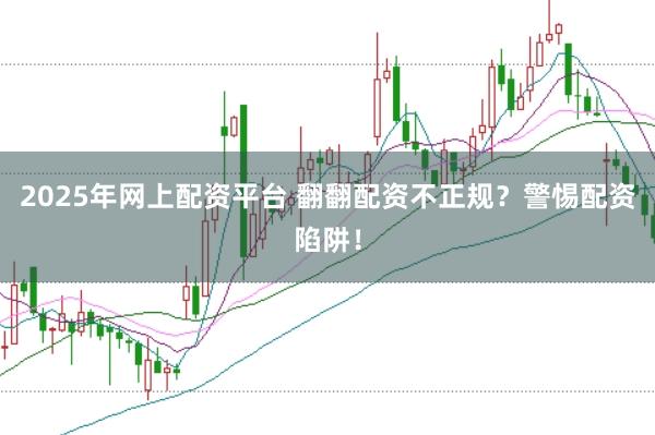 2025年网上配资平台 翻翻配资不正规？警惕配资陷阱！