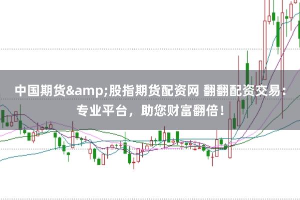 中国期货&股指期货配资网 翻翻配资交易：专业平台，助您财富翻倍！