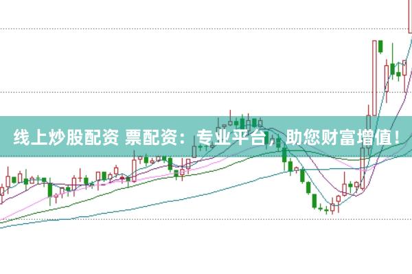 线上炒股配资 票配资：专业平台，助您财富增值！