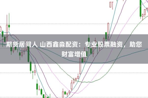 期货居间人 山西鑫淼配资：专业股票融资，助您财富增值