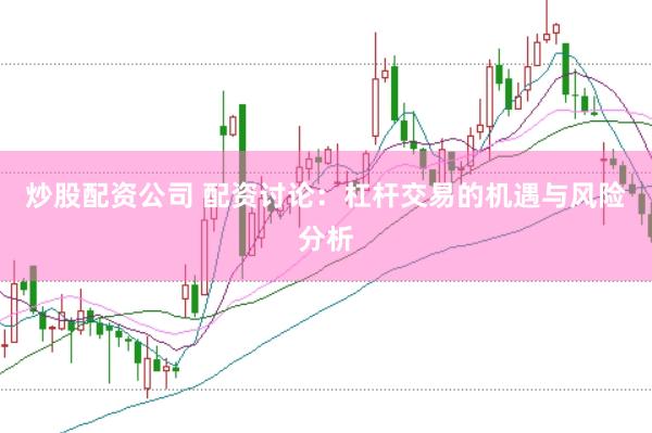 炒股配资公司 配资讨论：杠杆交易的机遇与风险分析