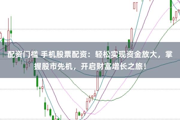 配资门槛 手机股票配资：轻松实现资金放大，掌握股市先机，开启财富增长之旅！