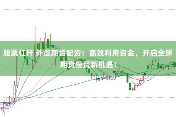 股票杠杆 外盘期货配资：高效利用资金，开启全球期货投资新机遇！