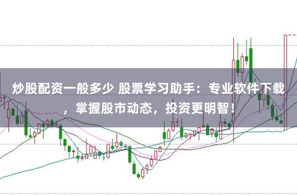 炒股配资一般多少 股票学习助手：专业软件下载，掌握股市动态，投资更明智！