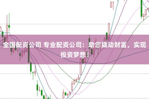 全国配资公司 专业配资公司：助您撬动财富，实现投资梦想！