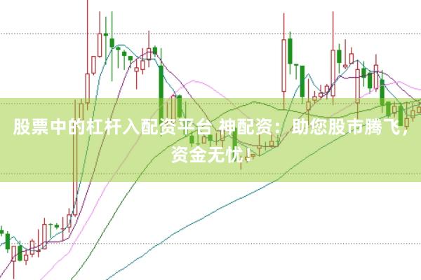 股票中的杠杆入配资平台 神配资：助您股市腾飞，资金无忧！