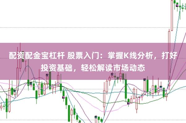 配资配金宝杠杆 股票入门：掌握K线分析，打好投资基础，轻松解读市场动态