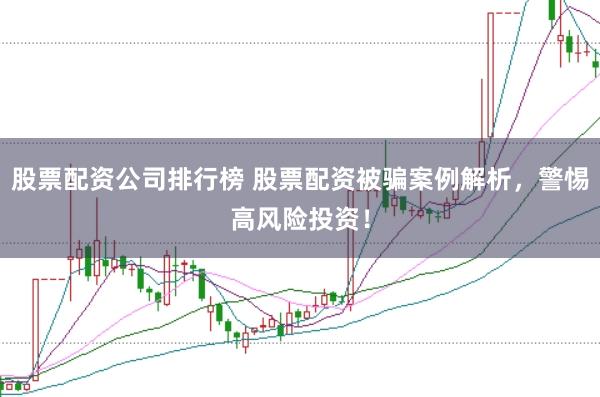 股票配资公司排行榜 股票配资被骗案例解析，警惕高风险投资！