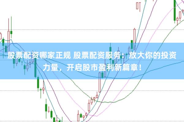 股票配资哪家正规 股票配资服务：放大你的投资力量，开启股市盈利新篇章！