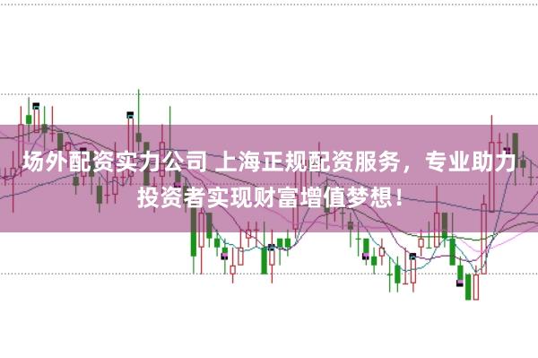 场外配资实力公司 上海正规配资服务，专业助力投资者实现财富增值梦想！