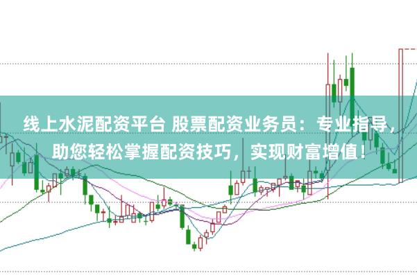 线上水泥配资平台 股票配资业务员：专业指导，助您轻松掌握配资技巧，实现财富增值！