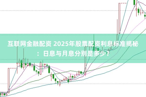 互联网金融配资 2025年股票配资利息标准揭秘：日息与月息分别是多少？