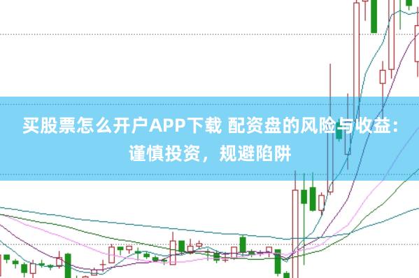 买股票怎么开户APP下载 配资盘的风险与收益：谨慎投资，规避陷阱