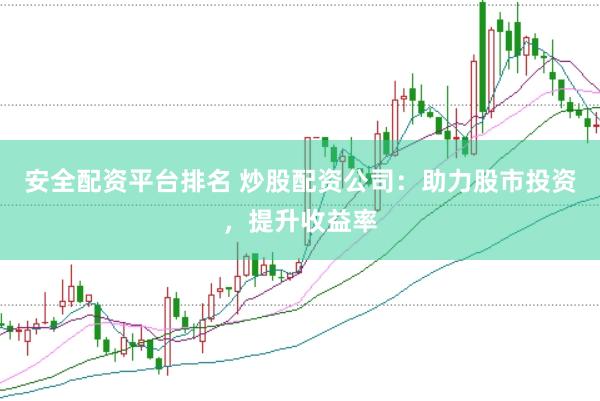 安全配资平台排名 炒股配资公司：助力股市投资，提升收益率