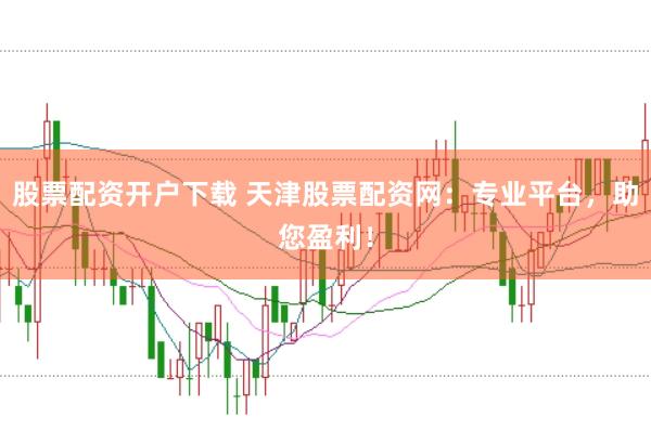 股票配资开户下载 天津股票配资网：专业平台，助您盈利！