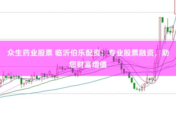 众生药业股票 临沂伯乐配资：专业股票融资，助您财富增值