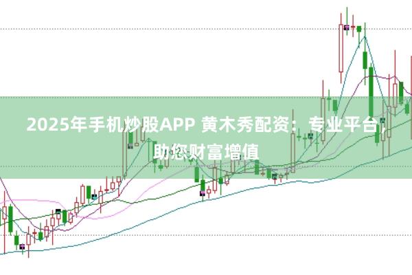 2025年手机炒股APP 黄木秀配资：专业平台，助您财富增值