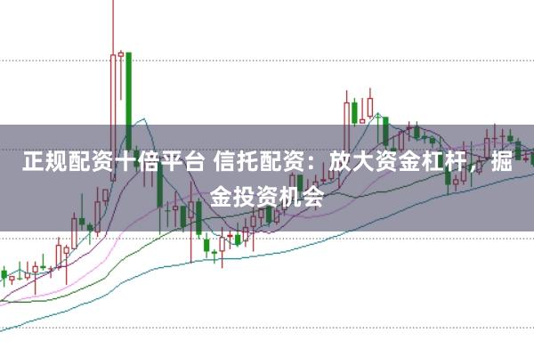 正规配资十倍平台 信托配资：放大资金杠杆，掘金投资机会