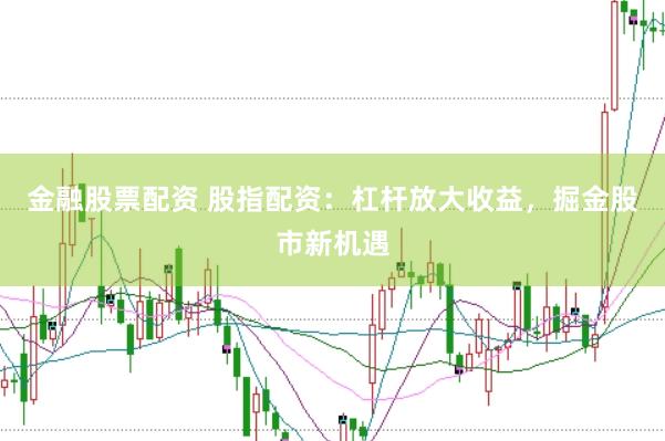 金融股票配资 股指配资：杠杆放大收益，掘金股市新机遇