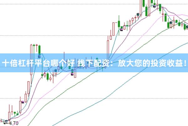 十倍杠杆平台哪个好 线下配资：放大您的投资收益！