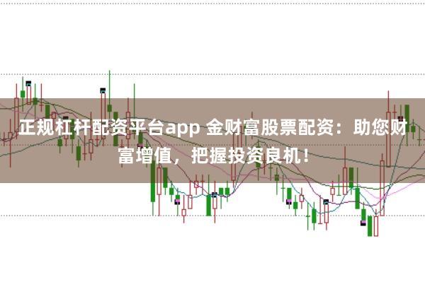 正规杠杆配资平台app 金财富股票配资：助您财富增值，把握投资良机！