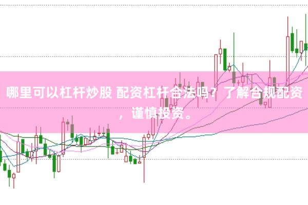 哪里可以杠杆炒股 配资杠杆合法吗？了解合规配资，谨慎投资。