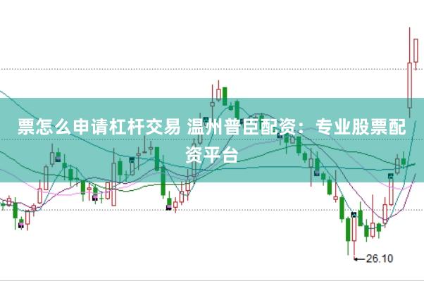 票怎么申请杠杆交易 温州普臣配资：专业股票配资平台